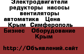 Электродвигатели, редукторы, насосы, вентиляторы, автоматика › Цена ­ 123 - Крым, Симферополь Бизнес » Оборудование   . Крым